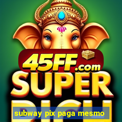 subway pix paga mesmo